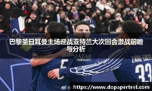 巴黎圣日耳曼主场迎战亚特兰大次回合激战前瞻与分析
